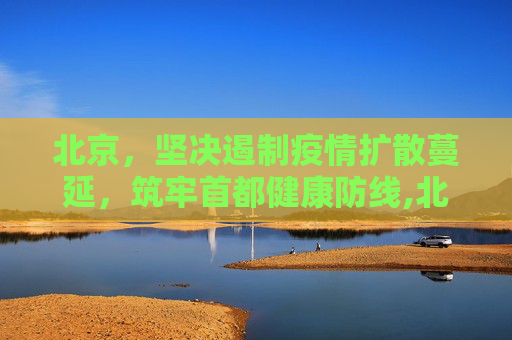 北京，坚决遏制疫情扩散蔓延，筑牢首都健康防线,北京坚决遏制疫情扩散蔓延