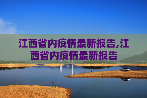 江西省内疫情最新报告,江西省内疫情最新报告