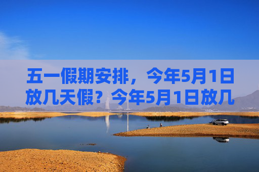 五一假期安排，今年5月1日放几天假？今年5月1日放几天假