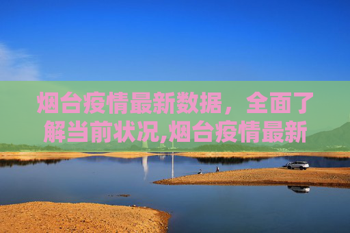 烟台疫情最新数据，全面了解当前状况,烟台疫情最新数据