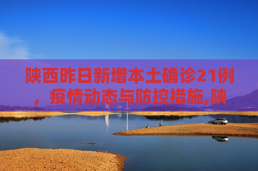 陕西昨日新增本土确诊21例，疫情动态与防控措施,陕西昨日新增本土确诊21例