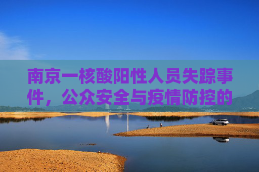 南京一核酸阳性人员失踪事件，公众安全与疫情防控的双重考验,南京一核酸阳性人员不知去向?