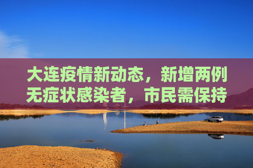 大连疫情新动态，新增两例无症状感染者，市民需保持警惕,大连新增两例无症者