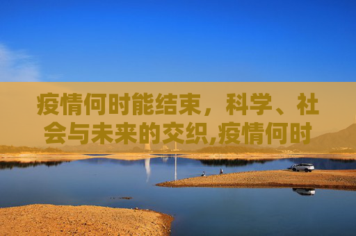 疫情何时能结束，科学、社会与未来的交织,疫情何时能结束