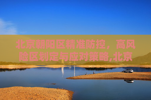 北京朝阳区精准防控，高风险区划定与应对策略,北京朝阳划定高风险区