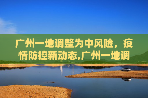 广州一地调整为中风险，疫情防控新动态,广州一地调整为中风险