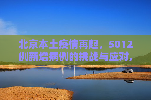 北京本土疫情再起，5012例新增病例的挑战与应对,北京增本土5012