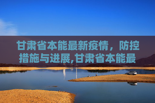 甘肃省本能最新疫情，防控措施与进展,甘肃省本能最新疫情