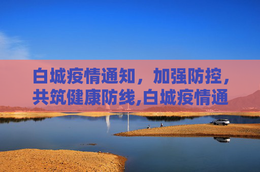 白城疫情通知，加强防控，共筑健康防线,白城疫情通知