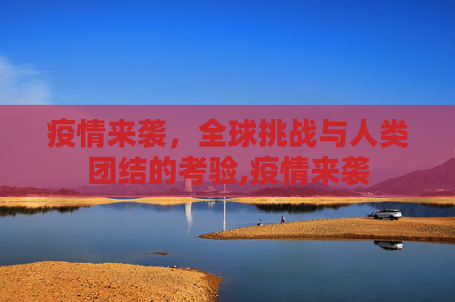 疫情来袭，全球挑战与人类团结的考验,疫情来袭