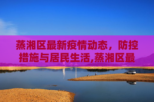 蒸湘区最新疫情动态，防控措施与居民生活,蒸湘区最新疫情
