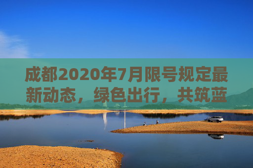 成都2020年7月限号规定最新动态，绿色出行，共筑蓝天,成都限号规定最新消息2020年7月