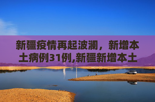 新疆疫情再起波澜，新增本土病例31例,新疆新增本土31例