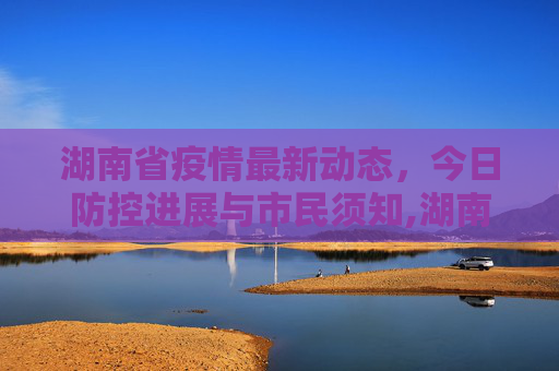 湖南省疫情最新动态，今日防控进展与市民须知,湖南省疫情最新今天