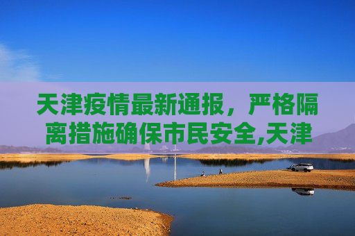 天津疫情最新通报，严格隔离措施确保市民安全,天津疫情最新通报隔离