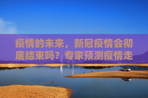 疫情的未来，新冠疫情会彻底结束吗？专家预测疫情走向,新冠疫情会彻底结束吗？专家预测疫情未来走向