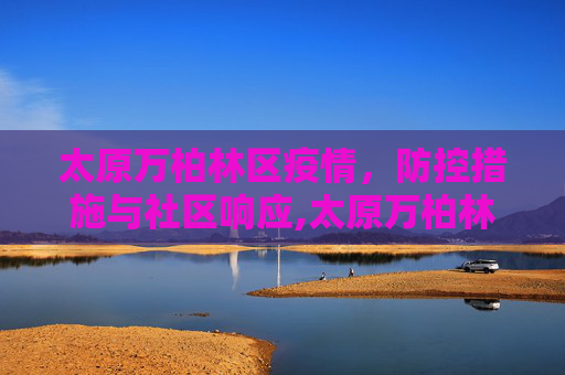 太原万柏林区疫情，防控措施与社区响应,太原万柏林疫情