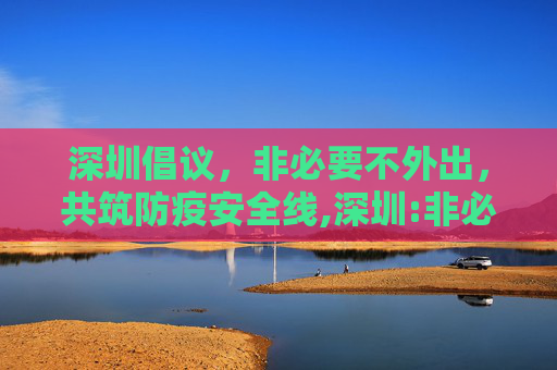 深圳倡议，非必要不外出，共筑防疫安全线,深圳:非必要不外出