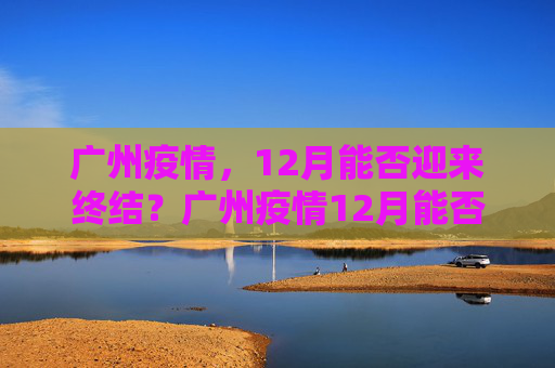 广州疫情，12月能否迎来终结？广州疫情12月能否结束