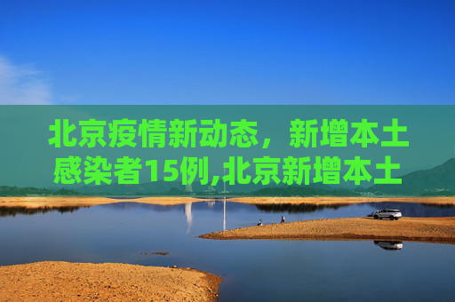 北京疫情新动态，新增本土感染者15例,北京新增本土感染者15例