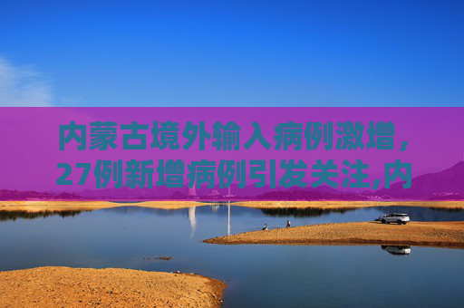 内蒙古境外输入病例激增，27例新增病例引发关注,内蒙古新增境外输入病例27例