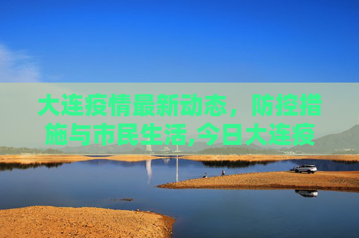 大连疫情最新动态，防控措施与市民生活,今日大连疫情最新消息