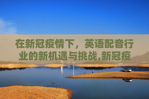 在新冠疫情下，英语配音行业的新机遇与挑战,新冠疫情下的英语配音