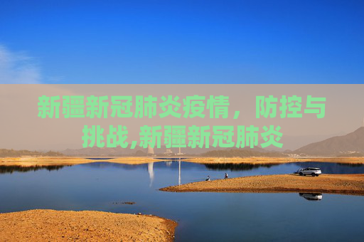 新疆新冠肺炎疫情，防控与挑战,新疆新冠肺炎