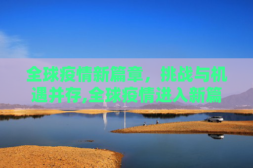全球疫情新篇章，挑战与机遇并存,全球疫情进入新篇章