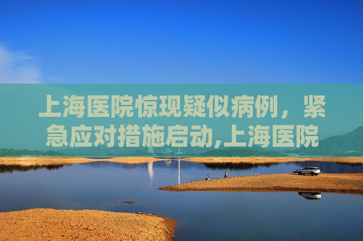 上海医院惊现疑似病例，紧急应对措施启动,上海医院现疑似病例