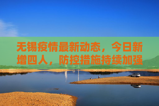 无锡疫情最新动态，今日新增四人，防控措施持续加强,无锡疫情最新消息今天新增四人
