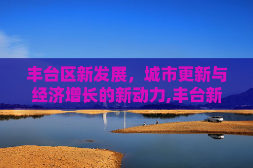 丰台区新发展，城市更新与经济增长的新动力,丰台新增