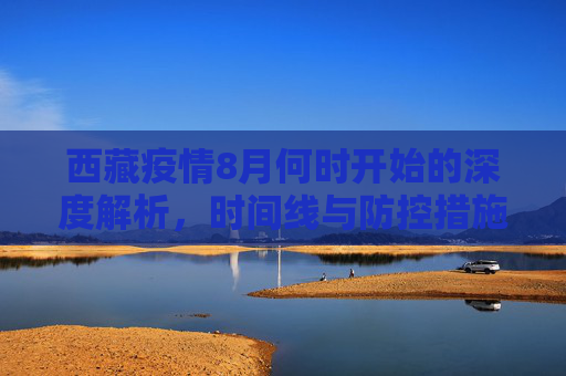 西藏疫情8月何时开始的深度解析，时间线与防控措施,西藏疫情8月何时开始的深度解析