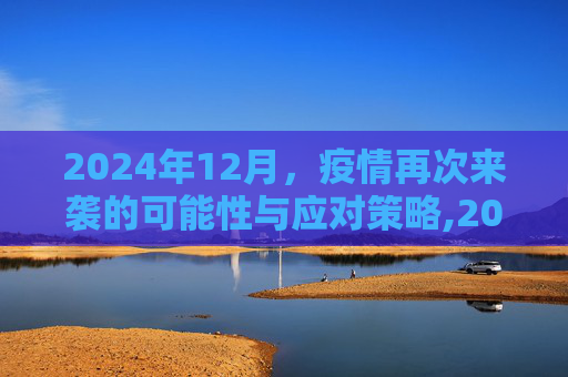2024年12月，疫情再次来袭的可能性与应对策略,2024年12月疫情会再次来袭吗？