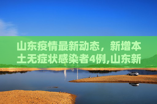 山东疫情最新动态，新增本土无症状感染者4例,山东新增本土无症状4例