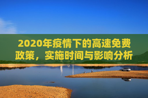 2020年疫情下的高速免费政策，实施时间与影响分析,2020年疫情高速免费政策实施时间