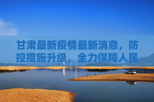 甘肃最新疫情最新消息，防控措施升级，全力保障人民健康,甘肃最新疫情最新消息1