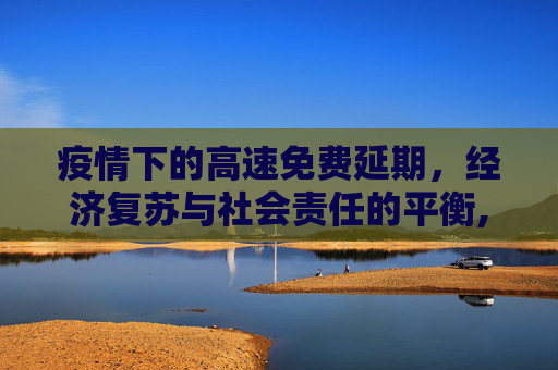 疫情下的高速免费延期，经济复苏与社会责任的平衡,疫情下的高速免费延期