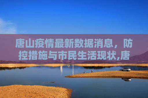 唐山疫情最新数据消息，防控措施与市民生活现状,唐山疫情最新数据消息
