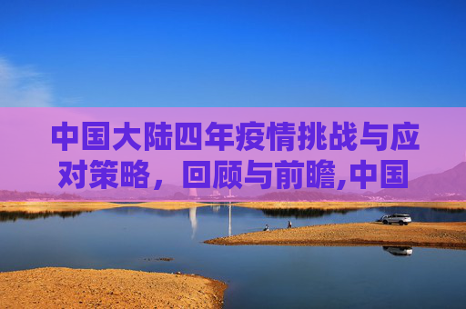 中国大陆四年疫情挑战与应对策略，回顾与前瞻,中国大陆四年疫情挑战与应对策略