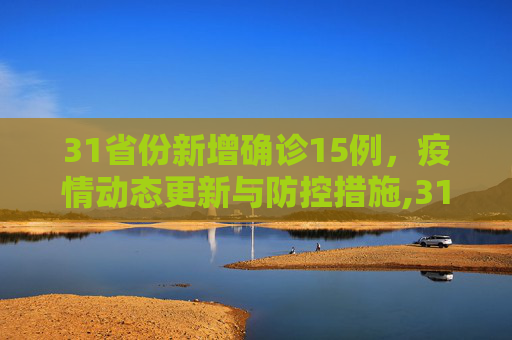 31省份新增确诊15例，疫情动态更新与防控措施,31省份新增确诊15例