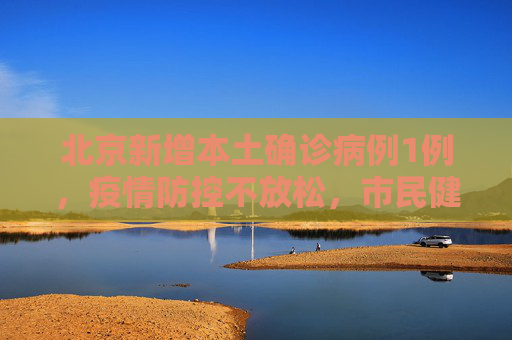 北京新增本土确诊病例1例，疫情防控不放松，市民健康需重视,北京新增本土确诊病例1例