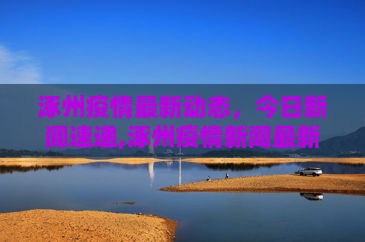 涿州疫情最新动态，今日新闻速递,涿州疫情新闻最新消息今天
