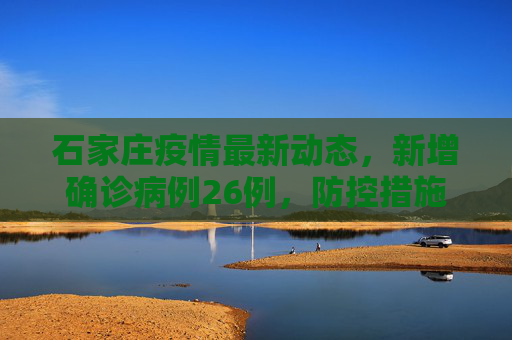 石家庄疫情最新动态，新增确诊病例26例，防控措施持续加强,石家庄新增确诊病例26例