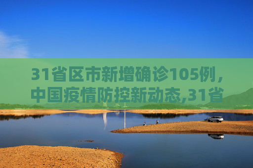 31省区市新增确诊105例，中国疫情防控新动态,31省区市新增确诊105例