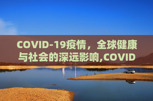 COVID-19疫情，全球健康与社会的深远影响,COVID19疫情如何影响全球健康与社会