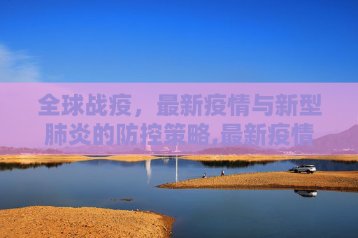全球战疫，最新疫情与新型肺炎的防控策略,最新疫情新型肺炎