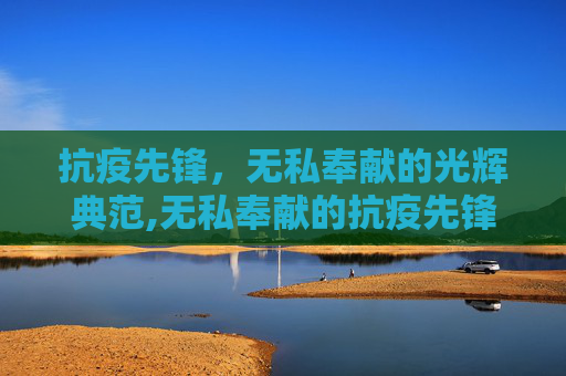 抗疫先锋，无私奉献的光辉典范,无私奉献的抗疫先锋