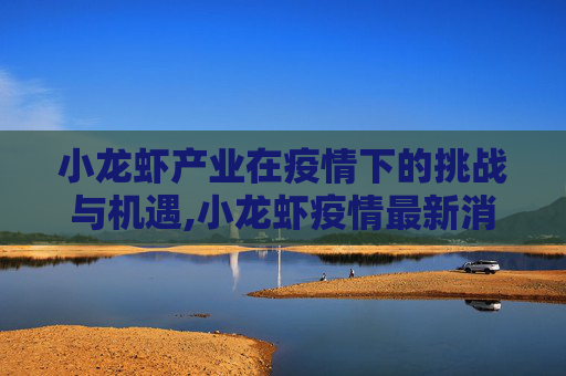 小龙虾产业在疫情下的挑战与机遇,小龙虾疫情最新消息