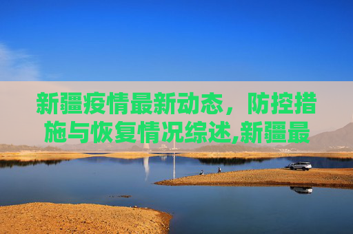 新疆疫情最新动态，防控措施与恢复情况综述,新疆最新的疫情情况